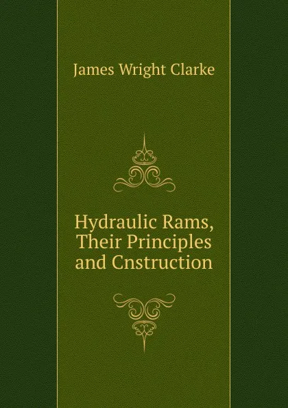 Обложка книги Hydraulic Rams, Their Principles and Cnstruction, James Wright Clarke