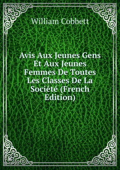 Обложка книги Avis Aux Jeunes Gens Et Aux Jeunes Femmes De Toutes Les Classes De La Societe (French Edition), Cobbett William