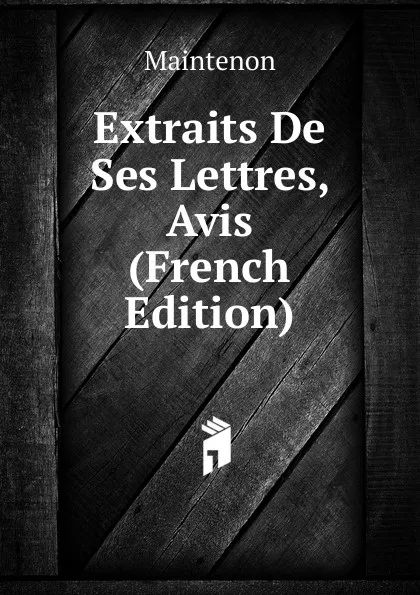 Обложка книги Extraits De Ses Lettres, Avis (French Edition), Maintenon