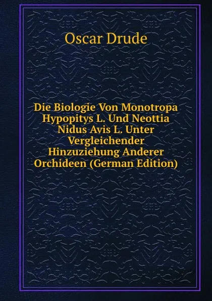 Обложка книги Die Biologie Von Monotropa Hypopitys L. Und Neottia Nidus Avis L. Unter Vergleichender Hinzuziehung Anderer Orchideen (German Edition), Oscar Drude