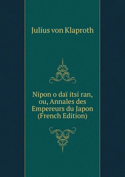 Обложка книги Nipon o dai itsi ran, ou, Annales des Empereurs du Japon (French Edition), Julius von Klaproth