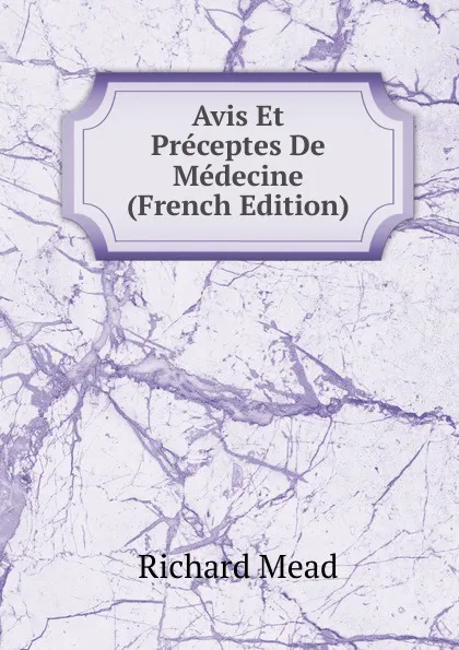 Обложка книги Avis Et Preceptes De Medecine (French Edition), Richard Mead