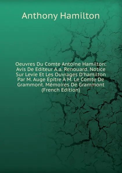 Обложка книги Oeuvres Du Comte Antoine Hamilton: Avis De Editeur A.a. Renouard. Notice Sur Levie Et Les Ouvrages D.hamilton Par M. Auge Epitre A M. Le Comte De Grammont. Memoires De Grammont (French Edition), Hamilton Anthony