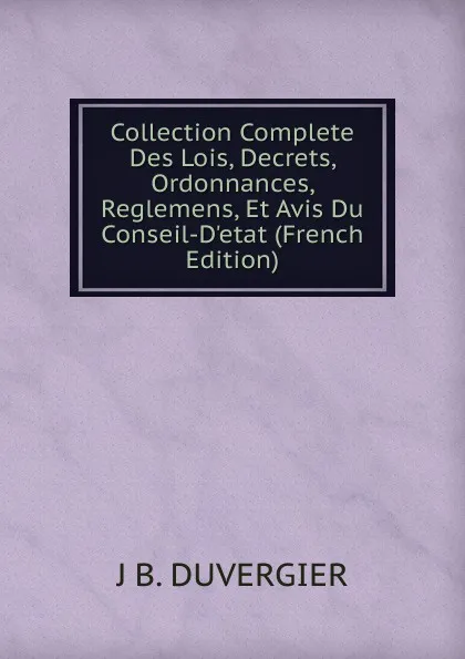 Обложка книги Collection Complete Des Lois, Decrets, Ordonnances, Reglemens, Et Avis Du Conseil-D.etat (French Edition), J B. DUVERGIER