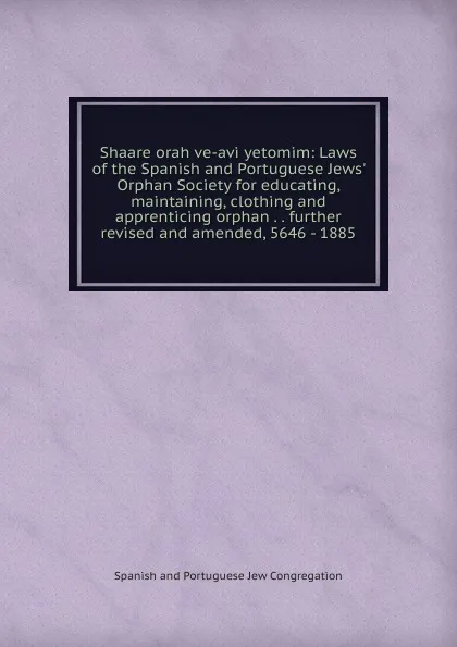 Обложка книги Shaare orah ve-avi yetomim: Laws of the Spanish and Portuguese Jews. Orphan Society for educating, maintaining, clothing and apprenticing orphan . . further revised and amended, 5646 - 1885, Spanish and Portuguese Jew Congregation