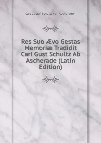 Обложка книги Res Suo AEvo Gestas Memoriae Tradidit Carl Gust Schultz Ab Ascherade (Latin Edition), Carl Gustaf Schultz Von Ascheraden