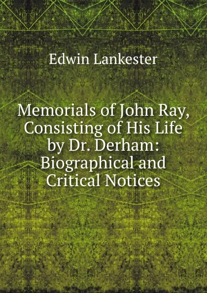 Обложка книги Memorials of John Ray, Consisting of His Life by Dr. Derham: Biographical and Critical Notices, Edwin Lankester