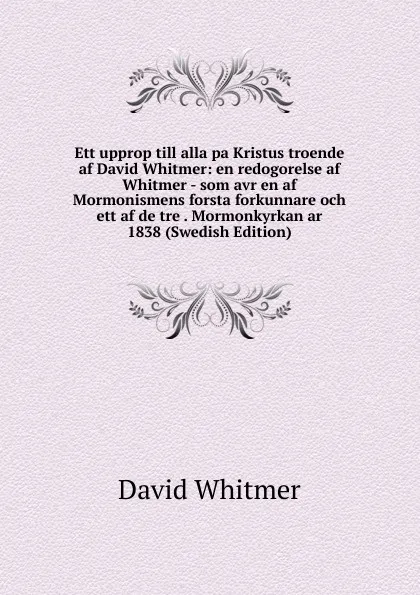 Обложка книги Ett upprop till alla pa Kristus troende af David Whitmer: en redogorelse af Whitmer - som avr en af Mormonismens forsta forkunnare och ett af de tre . Mormonkyrkan ar 1838 (Swedish Edition), David Whitmer