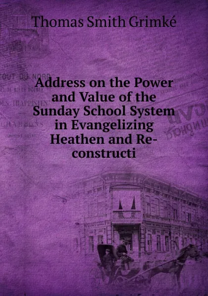 Обложка книги Address on the Power and Value of the Sunday School System in Evangelizing Heathen and Re-constructi, Thomas Smith Grimké