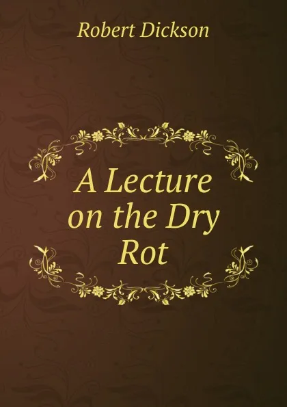 Обложка книги A Lecture on the Dry Rot, Robert Dickson