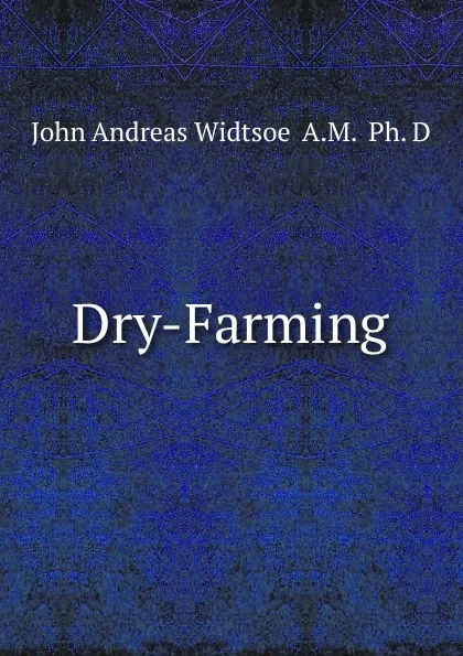 Обложка книги Dry-Farming, John Andreas Widtsoe  A.M.  Ph. D