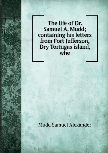 Обложка книги The life of Dr. Samuel A. Mudd; containing his letters from Fort Jefferson, Dry Tortugas island, whe, Mudd Samuel Alexander