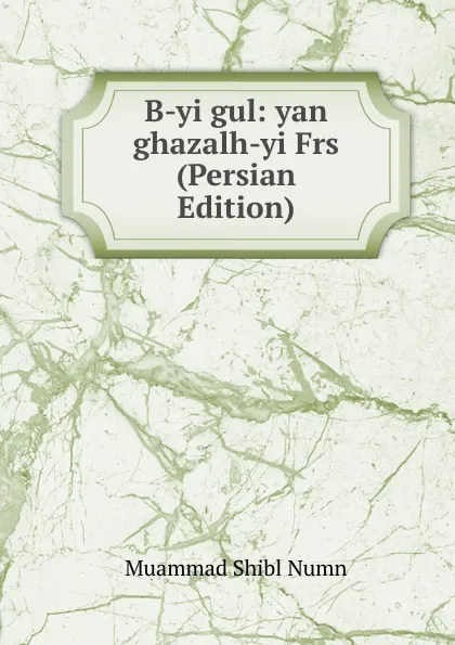 Обложка книги B-yi gul: yan ghazalh-yi Frs (Persian Edition), Muammad Shibl Numn