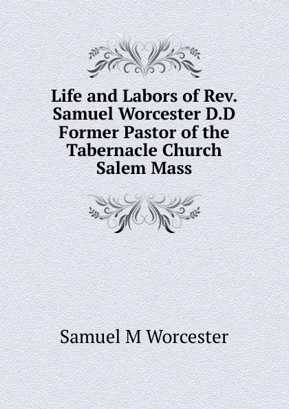 Обложка книги Life and Labors of Rev. Samuel Worcester D.D Former Pastor of the Tabernacle Church Salem Mass, Samuel M Worcester