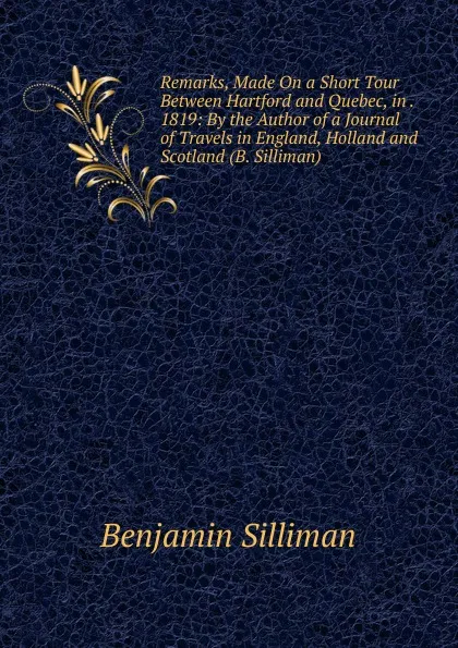 Обложка книги Remarks, Made On a Short Tour Between Hartford and Quebec, in . 1819: By the Author of a Journal of Travels in England, Holland and Scotland (B. Silliman)., Benjamin Silliman