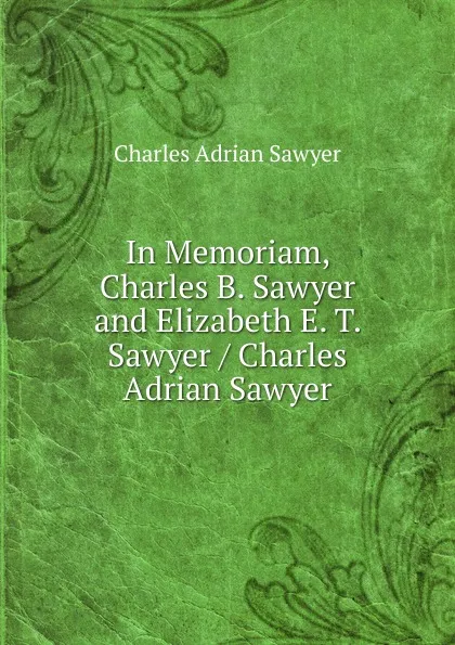 Обложка книги In Memoriam, Charles B. Sawyer and Elizabeth E. T. Sawyer / Charles Adrian Sawyer, Charles Adrian Sawyer