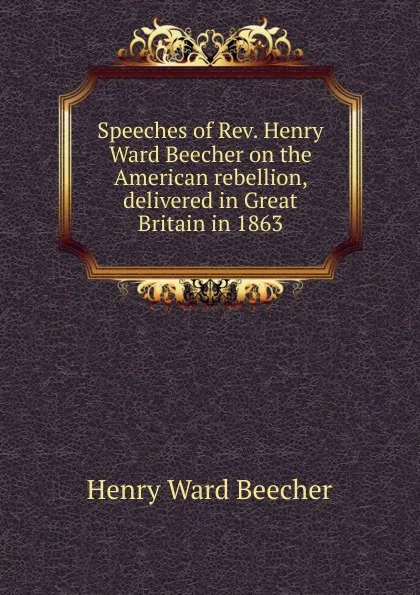 Обложка книги Speeches of Rev. Henry Ward Beecher on the American rebellion, delivered in Great Britain in 1863, Henry Ward Beecher