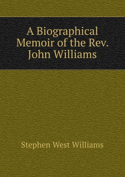 Обложка книги A Biographical Memoir of the Rev. John Williams, Stephen West Williams