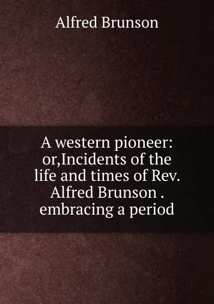 Обложка книги A western pioneer: or,Incidents of the life and times of Rev. Alfred Brunson . embracing a period, Alfred Brunson