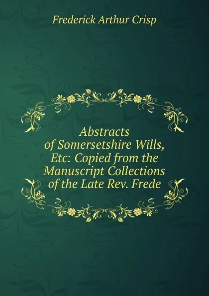 Обложка книги Abstracts of Somersetshire Wills, Etc: Copied from the Manuscript Collections of the Late Rev. Frede, Frederick Arthur Crisp