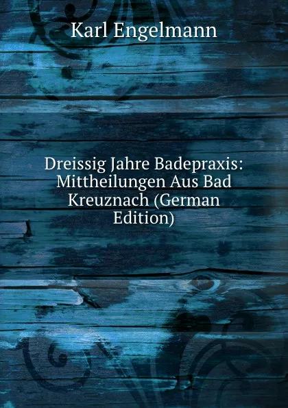 Обложка книги Dreissig Jahre Badepraxis: Mittheilungen Aus Bad Kreuznach (German Edition), Karl Engelmann