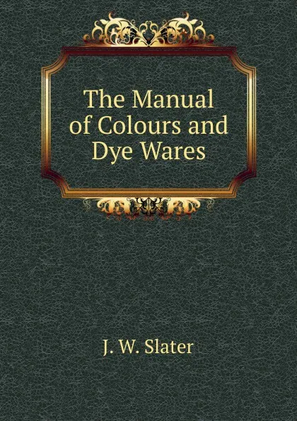 Обложка книги The Manual of Colours and Dye Wares., J.W. Slater
