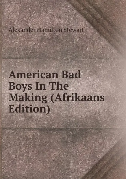 Обложка книги American Bad Boys In The Making (Afrikaans Edition), Alexander Hamilton Stewart