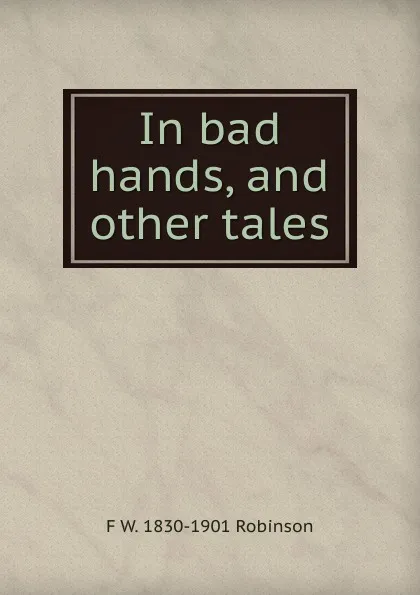 Обложка книги In bad hands, and other tales, F W. 1830-1901 Robinson