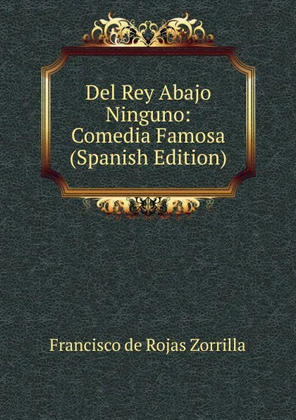 Обложка книги Del Rey Abajo Ninguno: Comedia Famosa (Spanish Edition), Francisco de Rojas Zorrilla