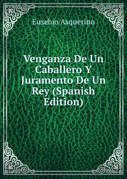 Обложка книги Venganza De Un Caballero Y Juramento De Un Rey (Spanish Edition), Eusebio Asquerino