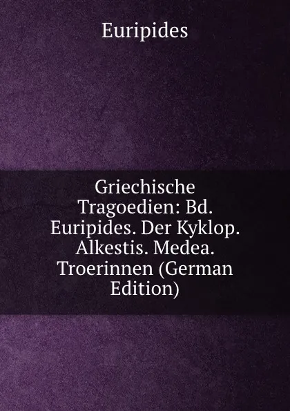 Обложка книги Griechische Tragoedien: Bd. Euripides. Der Kyklop. Alkestis. Medea. Troerinnen (German Edition), Euripides