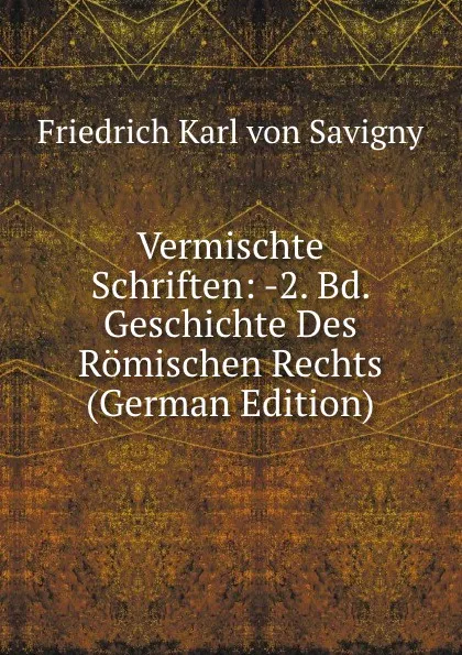 Обложка книги Vermischte Schriften: -2. Bd. Geschichte Des Romischen Rechts (German Edition), Friedrich Karl von Savigny