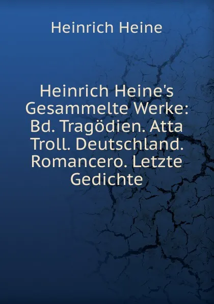 Обложка книги Heinrich Heine.s Gesammelte Werke: Bd. Tragodien. Atta Troll. Deutschland. Romancero. Letzte Gedichte, Heinrich Heine