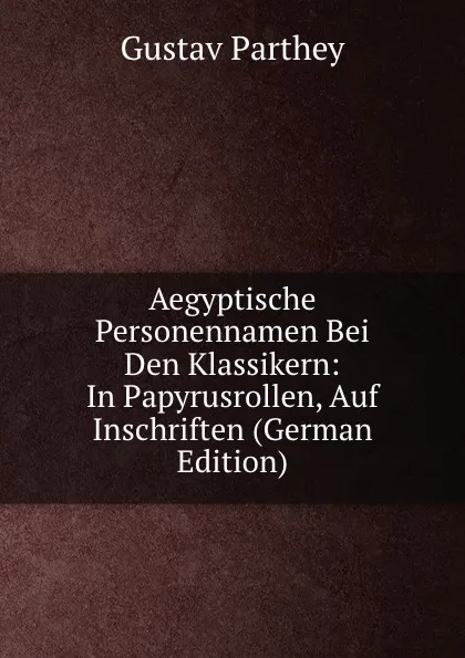 Обложка книги Aegyptische Personennamen Bei Den Klassikern: In Papyrusrollen, Auf Inschriften (German Edition), Gustav Parthey