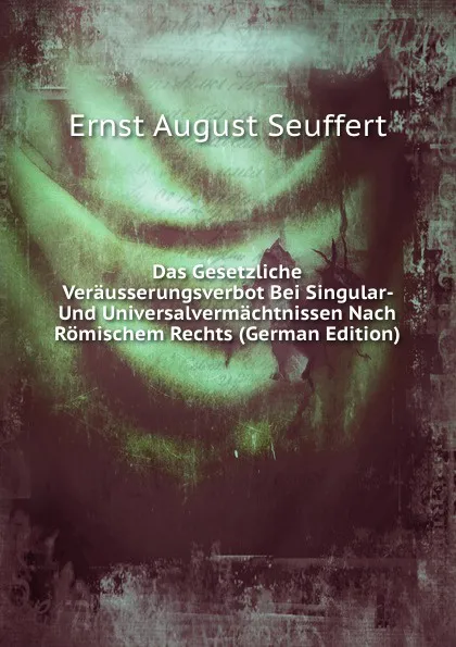 Обложка книги Das Gesetzliche Verausserungsverbot Bei Singular- Und Universalvermachtnissen Nach Romischem Rechts (German Edition), Ernst August Seuffert