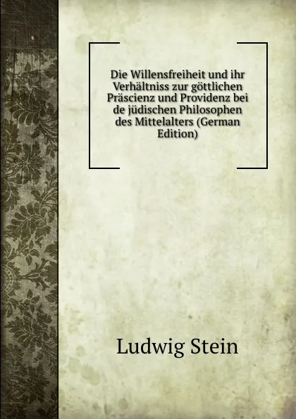 Обложка книги Die Willensfreiheit und ihr Verhaltniss zur gottlichen Prascienz und Providenz bei de judischen Philosophen des Mittelalters (German Edition), Ludwig Stein