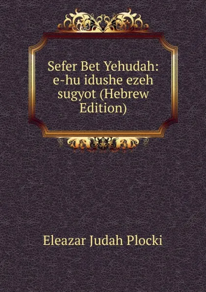 Обложка книги Sefer Bet Yehudah: e-hu idushe ezeh sugyot (Hebrew Edition), Eleazar Judah Plocki