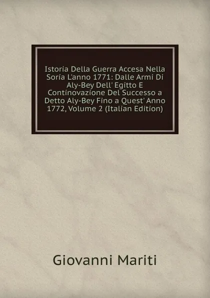 Обложка книги Istoria Della Guerra Accesa Nella Soria L.anno 1771: Dalle Armi Di Aly-Bey Dell. Egitto E Continovazione Del Successo a Detto Aly-Bey Fino a Quest. Anno 1772, Volume 2 (Italian Edition), Giovanni Mariti