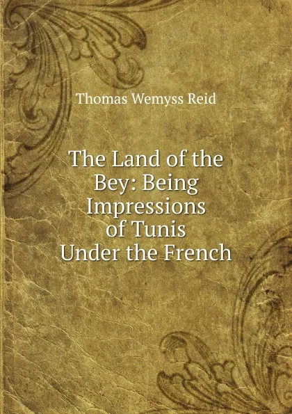 Обложка книги The Land of the Bey: Being Impressions of Tunis Under the French, Thomas Wemyss Reid