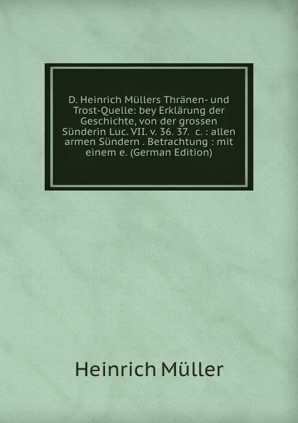 Обложка книги D. Heinrich Mullers Thranen- und Trost-Quelle: bey Erklarung der Geschichte, von der grossen Sunderin Luc. VII. v. 36. 37. .c. : allen armen Sundern . Betrachtung : mit einem e. (German Edition), Heinrich Müller