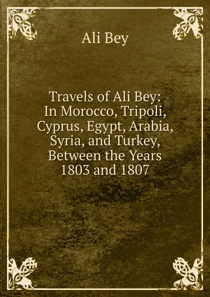 Обложка книги Travels of Ali Bey: In Morocco, Tripoli, Cyprus, Egypt, Arabia, Syria, and Turkey, Between the Years 1803 and 1807, Ali Bey