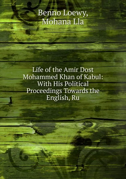 Обложка книги Life of the Amir Dost Mohammed Khan of Kabul: With His Political Proceedings Towards the English, Ru, Benno Loewy, Mohana Lla