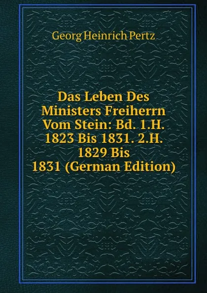 Обложка книги Das Leben Des Ministers Freiherrn Vom Stein: Bd. 1.H. 1823 Bis 1831. 2.H. 1829 Bis 1831 (German Edition), Georg Heinrich Pertz