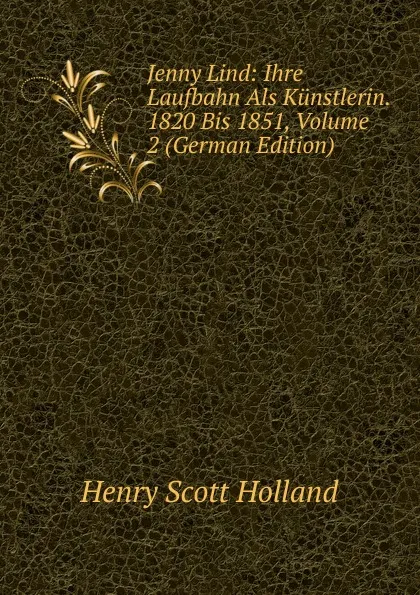 Обложка книги Jenny Lind: Ihre Laufbahn Als Kunstlerin. 1820 Bis 1851, Volume 2 (German Edition), Henry Scott Holland