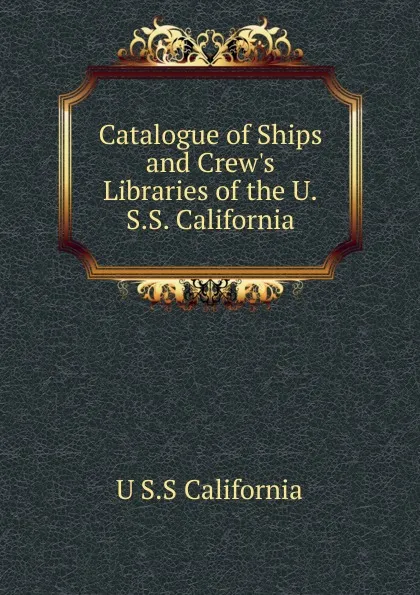 Обложка книги Catalogue of Ships and Crew.s Libraries of the U.S.S. California, U S.S California