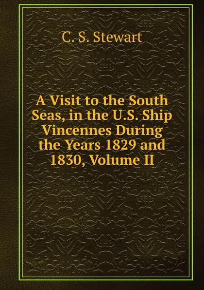 Обложка книги A Visit to the South Seas, in the U.S. Ship Vincennes During the Years 1829 and 1830, Volume II, C.S. Stewart