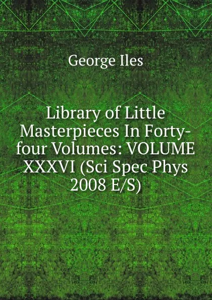 Обложка книги Library of Little Masterpieces In Forty-four Volumes: VOLUME XXXVI (Sci Spec Phys 2008 E/S), George Iles