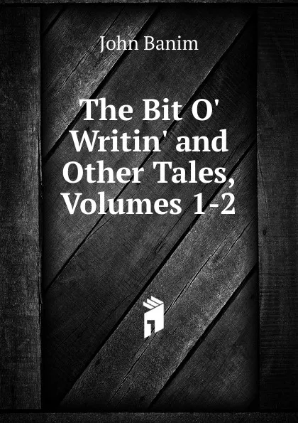 Обложка книги The Bit O. Writin. and Other Tales, Volumes 1-2, John Banim