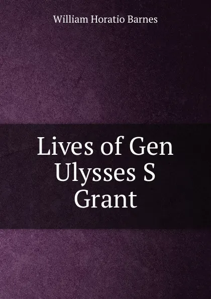 Обложка книги Lives of Gen Ulysses S Grant, William Horatio Barnes