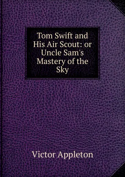 Обложка книги Tom Swift and His Air Scout: or Uncle Sam.s Mastery of the Sky, Appleton Victor